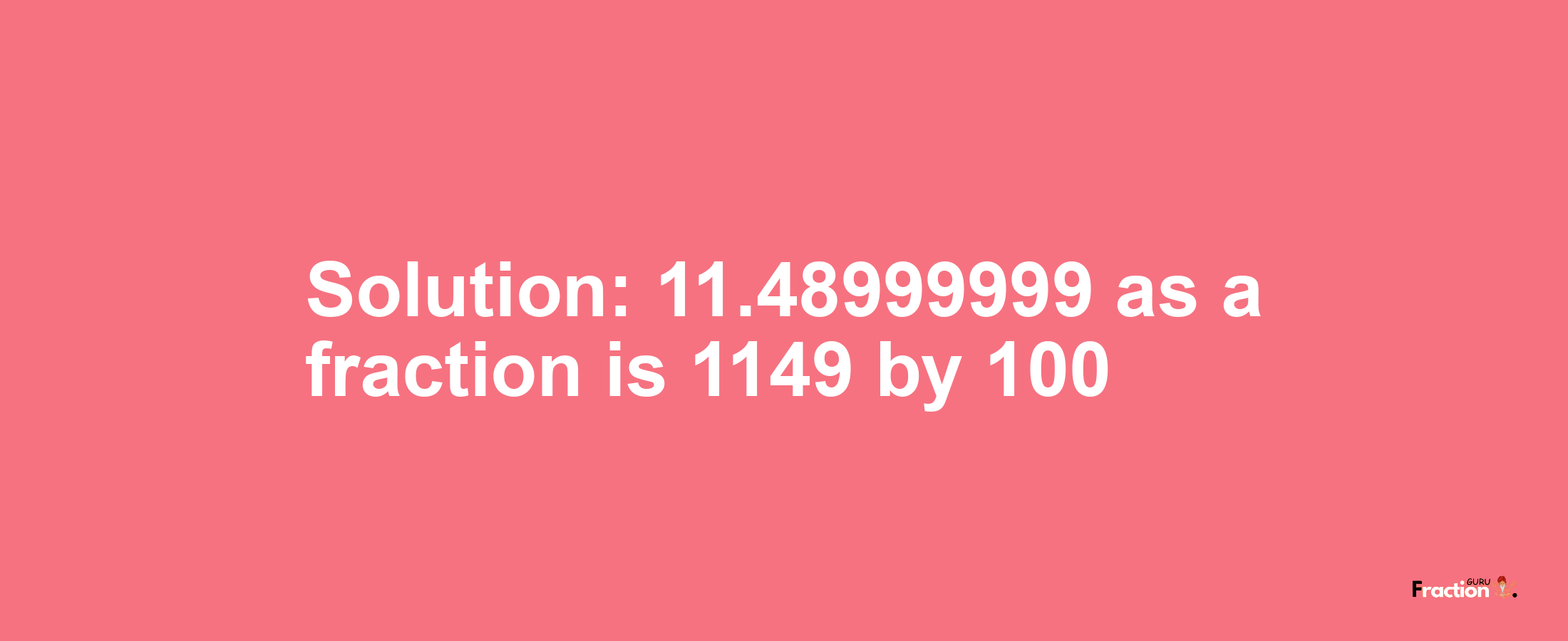 Solution:11.48999999 as a fraction is 1149/100